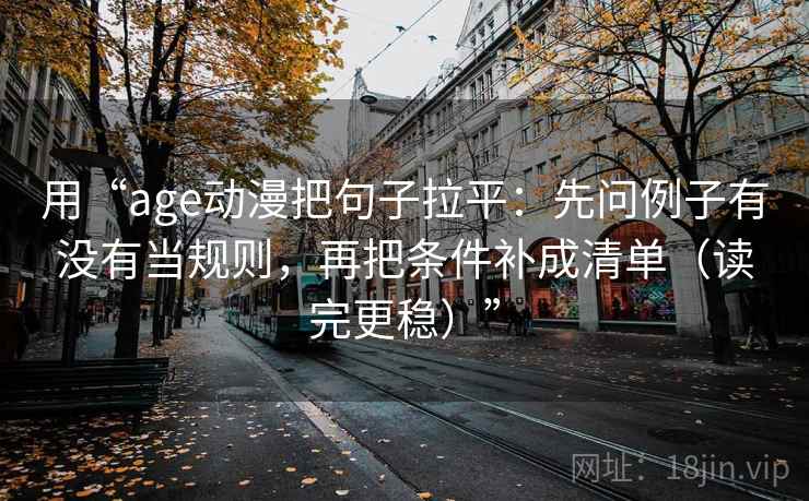 用“age动漫把句子拉平:先问例子有没有当规则,再把条件补成清单(读完更稳)” 用“age动漫把句子拉平:先问例子有没有当规则,再把条件补成清单(读完更稳)”