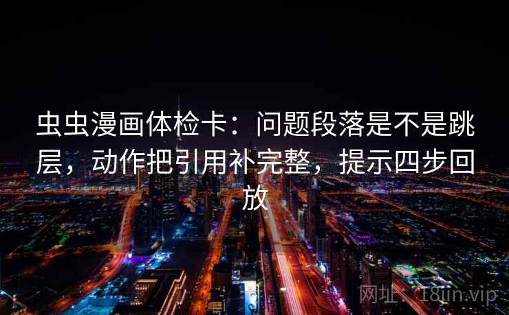 虫虫漫画体检卡:问题段落是不是跳层,动作把引用补完整,提示四步回放 虫虫漫画体检卡:问题段落是不是跳层,动作把引用补完整,提示四步回放