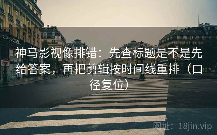 神马影视像排错:先查标题是不是先给答案,再把剪辑按时间线重排(口径复位) 神马影视像排错:先查标题是不是先给答案,再把剪辑按时间线重排(口径复位)