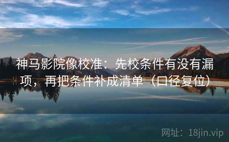 神马影院像校准:先校条件有没有漏项,再把条件补成清单(口径复位) 神马影院像校准:先校条件有没有漏项,再把条件补成清单(口径复位)