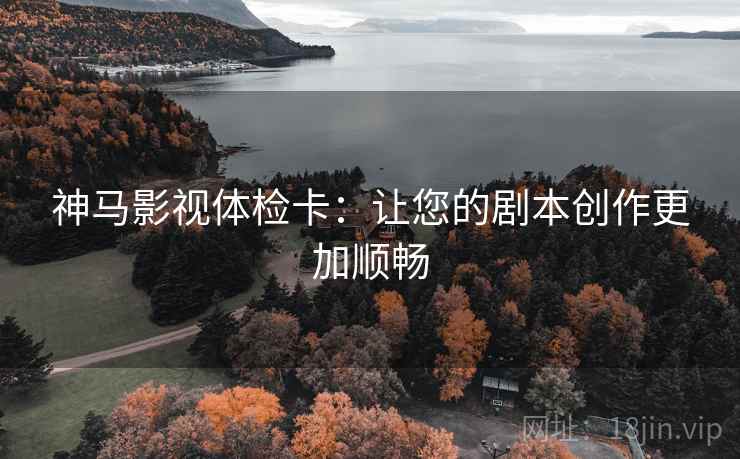 神马影视体检卡:让您的剧本创作更加顺畅 神马影视体检卡:让您的剧本创作更加顺畅