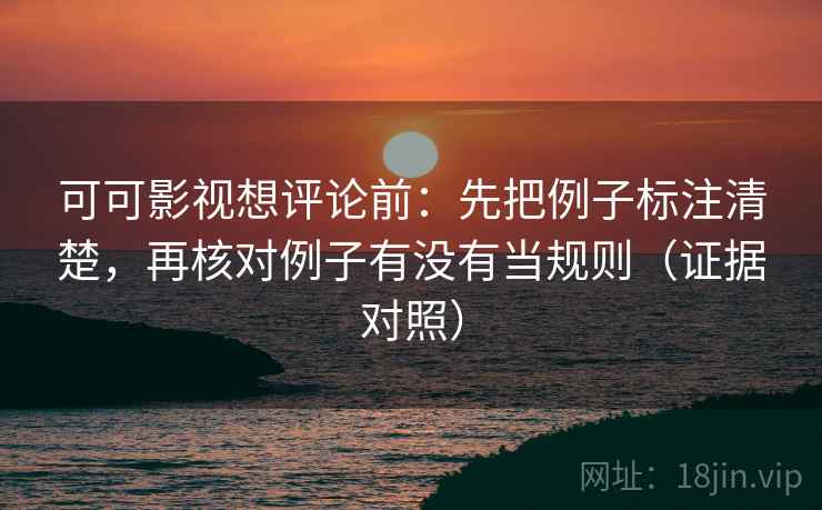 可可影视想评论前:先把例子标注清楚,再核对例子有没有当规则(证据对照) 可可影视想评论前:先把例子标注清楚,再核对例子有没有当规则(证据对照)