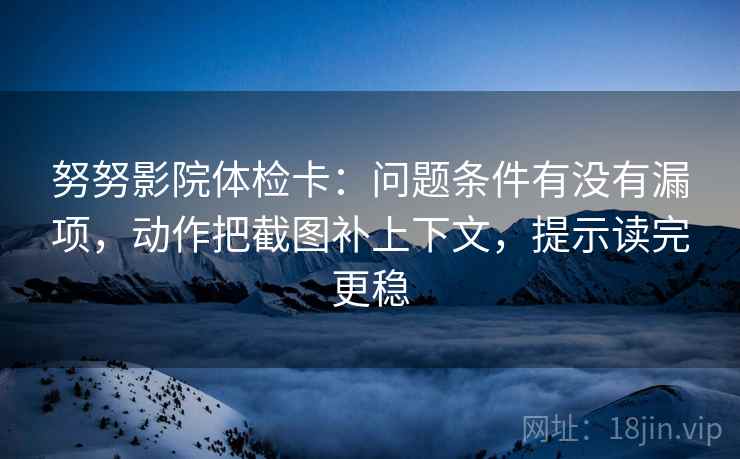 努努影院体检卡:问题条件有没有漏项,动作把截图补上下文,提示读完更稳 努努影院体检卡:问题条件有没有漏项,动作把截图补上下文,提示读完更稳