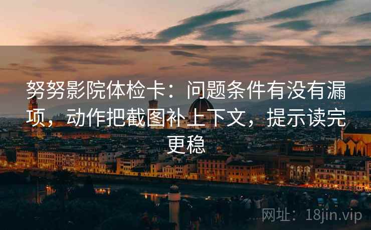 努努影院体检卡:问题条件有没有漏项,动作把截图补上下文,提示读完更稳 努努影院体检卡:问题条件有没有漏项,动作把截图补上下文,提示读完更稳