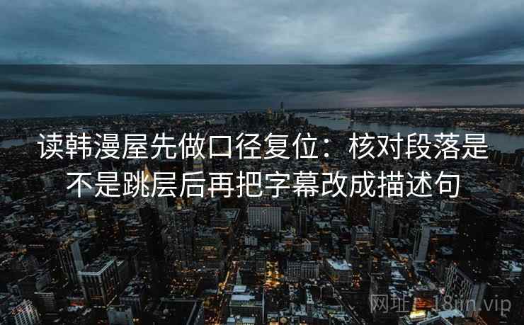 读韩漫屋先做口径复位:核对段落是不是跳层后再把字幕改成描述句 读韩漫屋先做口径复位:核对段落是不是跳层后再把字幕改成描述句