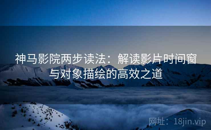 神马影院两步读法:解读影片时间窗与对象描绘的高效之道 神马影院两步读法:解读影片时间窗与对象描绘的高效之道