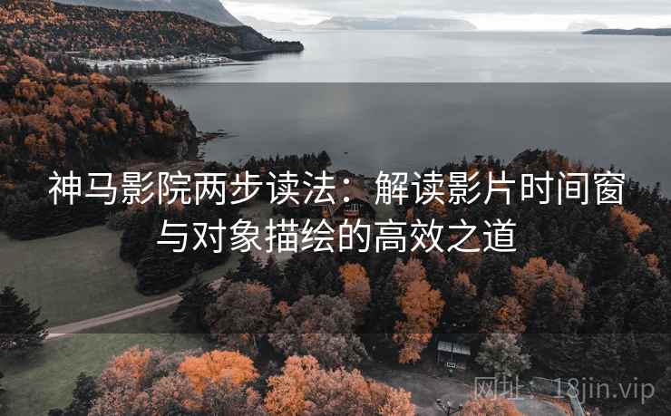 神马影院两步读法:解读影片时间窗与对象描绘的高效之道 神马影院两步读法:解读影片时间窗与对象描绘的高效之道