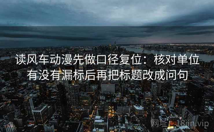 读风车动漫先做口径复位:核对单位有没有漏标后再把标题改成问句 读风车动漫先做口径复位:核对单位有没有漏标后再把标题改成问句