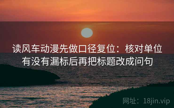 读风车动漫先做口径复位:核对单位有没有漏标后再把标题改成问句 读风车动漫先做口径复位:核对单位有没有漏标后再把标题改成问句