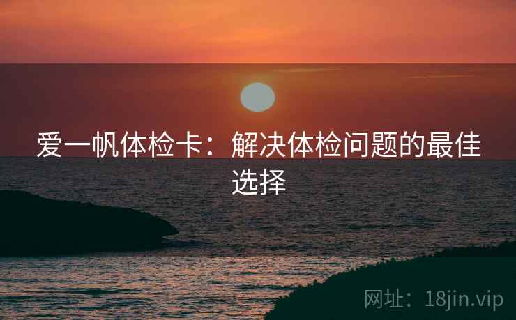 爱一帆体检卡:解决体检问题的最佳选择 爱一帆体检卡:解决体检问题的最佳选择