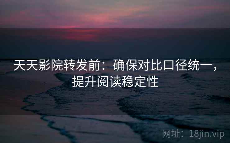 天天影院转发前:确保对比口径统一,提升阅读稳定性 天天影院转发前:确保对比口径统一,提升阅读稳定性
