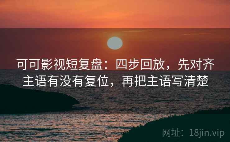 可可影视短复盘:四步回放,先对齐主语有没有复位,再把主语写清楚 可可影视短复盘:四步回放,先对齐主语有没有复位,再把主语写清楚