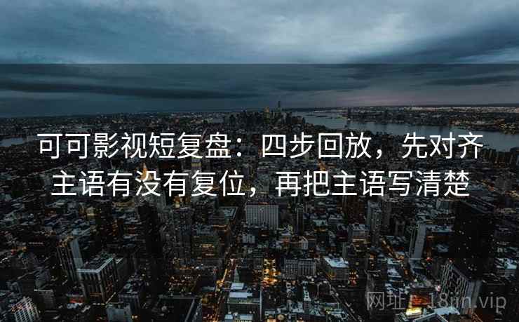 可可影视短复盘:四步回放,先对齐主语有没有复位,再把主语写清楚 可可影视短复盘:四步回放,先对齐主语有没有复位,再把主语写清楚