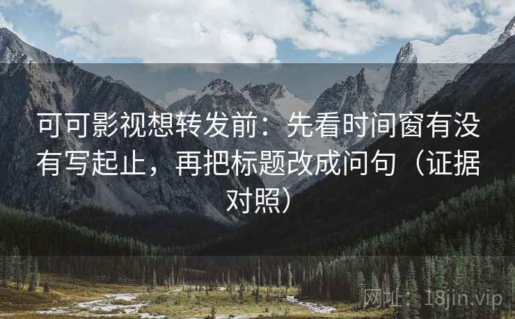 可可影视想转发前:先看时间窗有没有写起止,再把标题改成问句(证据对照) 可可影视想转发前:先看时间窗有没有写起止,再把标题改成问句(证据对照)