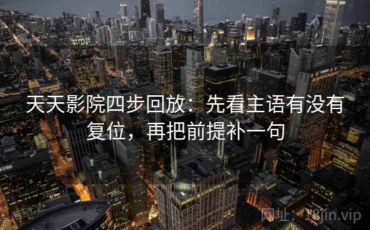 天天影院四步回放:先看主语有没有复位,再把前提补一句 天天影院四步回放:先看主语有没有复位,再把前提补一句