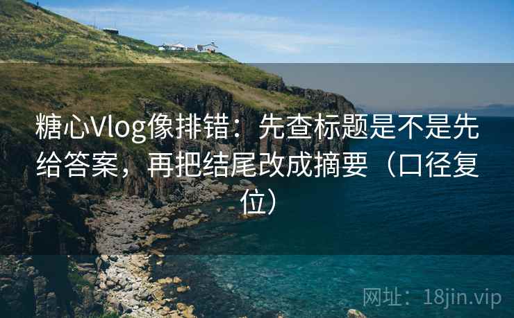 糖心Vlog像排错:先查标题是不是先给答案,再把结尾改成摘要(口径复位) 糖心Vlog像排错:先查标题是不是先给答案,再把结尾改成摘要(口径复位)