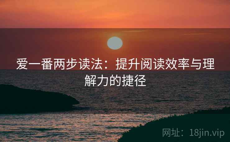 爱一番两步读法:提升阅读效率与理解力的捷径 爱一番两步读法:提升阅读效率与理解力的捷径