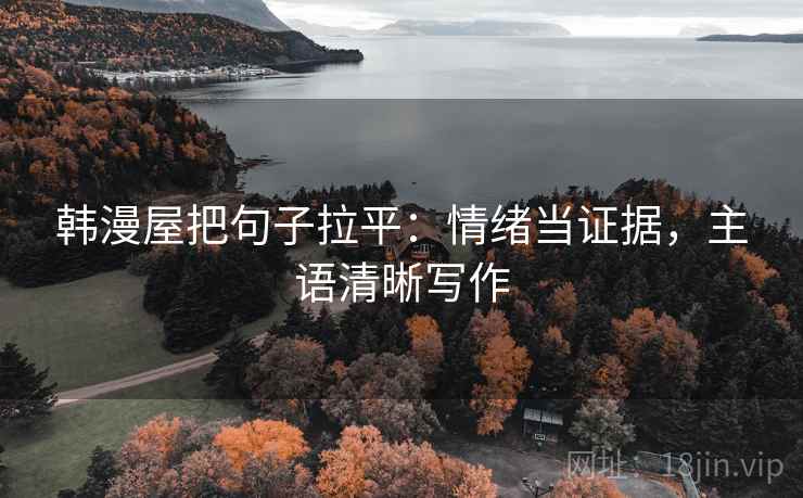 韩漫屋把句子拉平:情绪当证据,主语清晰写作 韩漫屋把句子拉平:情绪当证据,主语清晰写作