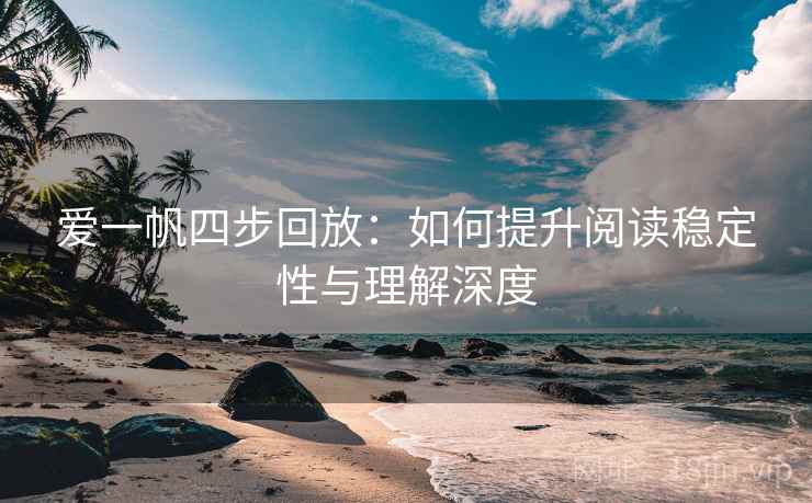爱一帆四步回放:如何提升阅读稳定性与理解深度 爱一帆四步回放:如何提升阅读稳定性与理解深度
