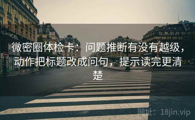 微密圈体检卡:问题推断有没有越级,动作把标题改成问句,提示读完更清楚 微密圈体检卡:问题推断有没有越级,动作把标题改成问句,提示读完更清楚