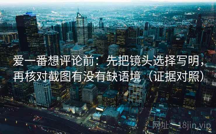 爱一番想评论前:先把镜头选择写明,再核对截图有没有缺语境(证据对照) 爱一番想评论前:先把镜头选择写明,再核对截图有没有缺语境(证据对照)