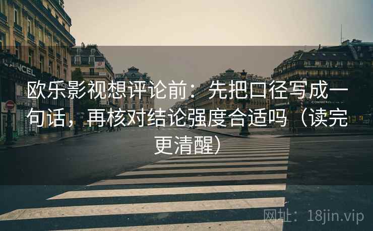 欧乐影视想评论前:先把口径写成一句话,再核对结论强度合适吗(读完更清醒) 欧乐影视想评论前:先把口径写成一句话,再核对结论强度合适吗(读完更清醒)