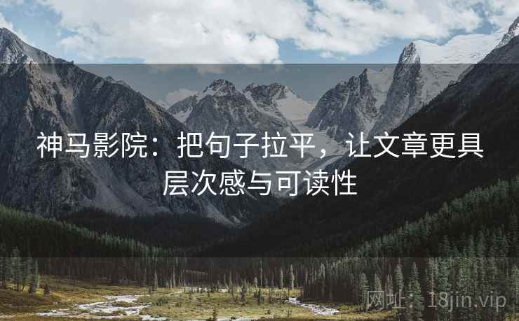 神马影院:把句子拉平,让文章更具层次感与可读性 神马影院:把句子拉平,让文章更具层次感与可读性