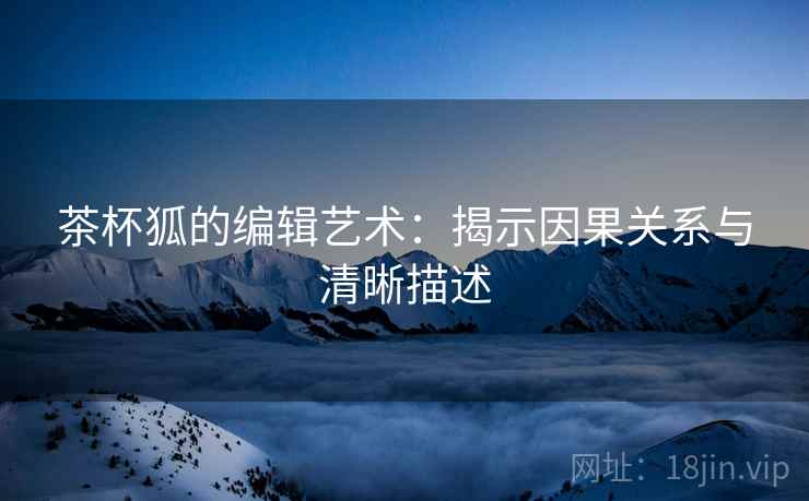 茶杯狐的编辑艺术:揭示因果关系与清晰描述 茶杯狐的编辑艺术:揭示因果关系与清晰描述