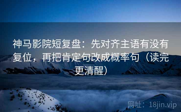 神马影院短复盘:先对齐主语有没有复位,再把肯定句改成概率句(读完更清醒) 神马影院短复盘:先对齐主语有没有复位,再把肯定句改成概率句(读完更清醒)