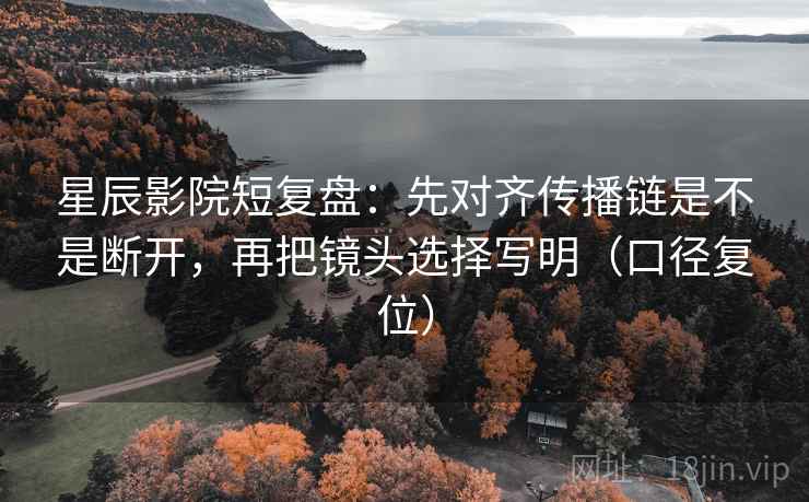 星辰影院短复盘:先对齐传播链是不是断开,再把镜头选择写明(口径复位) 星辰影院短复盘:先对齐传播链是不是断开,再把镜头选择写明(口径复位)