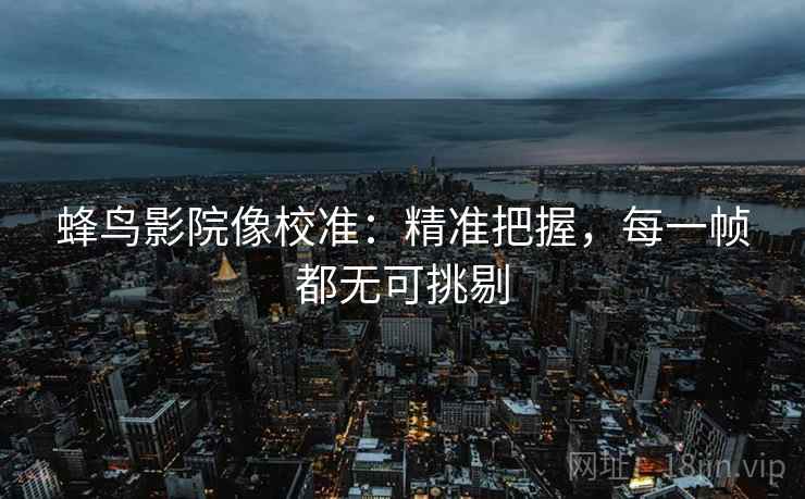 蜂鸟影院像校准:精准把握,每一帧都无可挑剔 蜂鸟影院像校准:精准把握,每一帧都无可挑剔