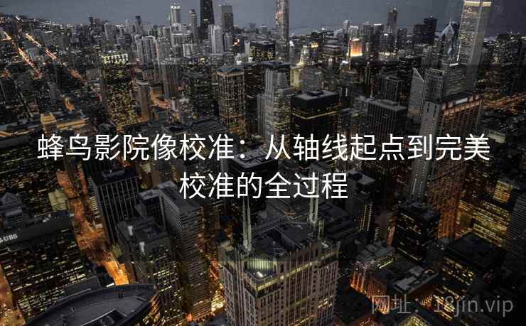 蜂鸟影院像校准:从轴线起点到完美校准的全过程 蜂鸟影院像校准:从轴线起点到完美校准的全过程