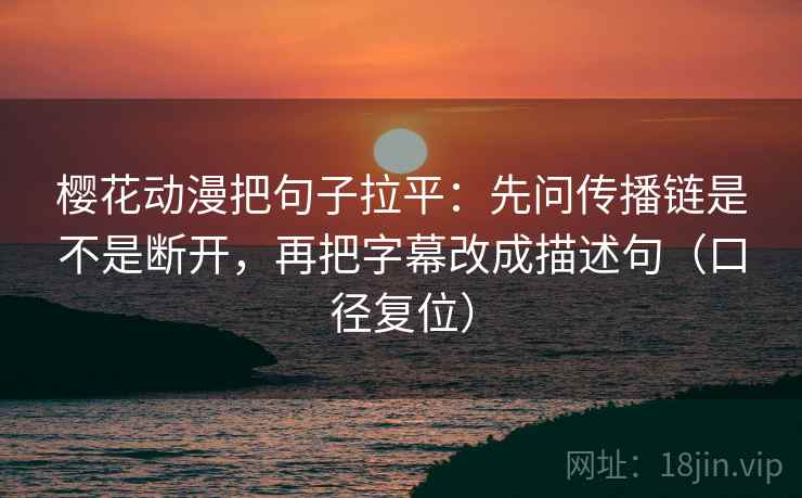 樱花动漫把句子拉平:先问传播链是不是断开,再把字幕改成描述句(口径复位) 樱花动漫把句子拉平:先问传播链是不是断开,再把字幕改成描述句(口径复位)