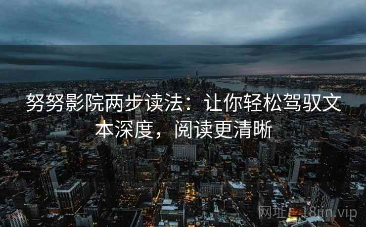 努努影院两步读法:让你轻松驾驭文本深度,阅读更清晰 努努影院两步读法:让你轻松驾驭文本深度,阅读更清晰