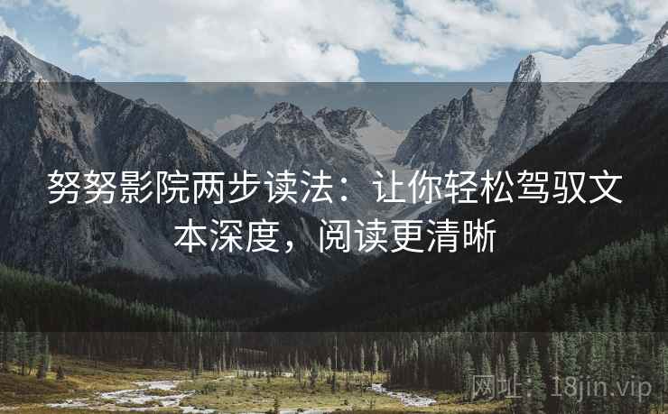 努努影院两步读法:让你轻松驾驭文本深度,阅读更清晰 努努影院两步读法:让你轻松驾驭文本深度,阅读更清晰