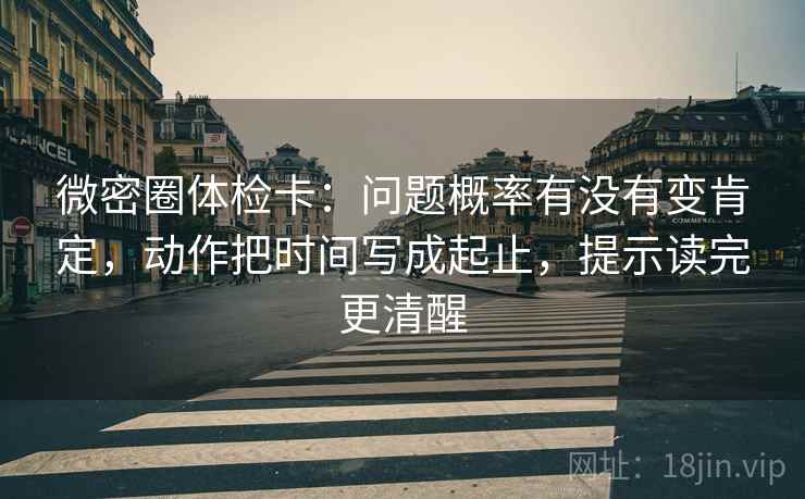 微密圈体检卡:问题概率有没有变肯定,动作把时间写成起止,提示读完更清醒 微密圈体检卡:问题概率有没有变肯定,动作把时间写成起止,提示读完更清醒