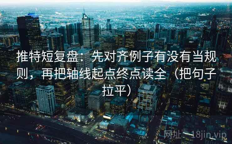 推特短复盘:先对齐例子有没有当规则,再把轴线起点终点读全(把句子拉平) 推特短复盘:先对齐例子有没有当规则,再把轴线起点终点读全(把句子拉平)