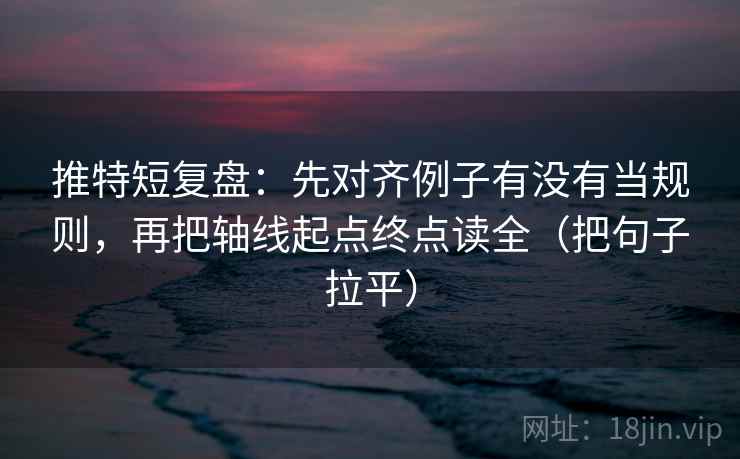 推特短复盘:先对齐例子有没有当规则,再把轴线起点终点读全(把句子拉平) 推特短复盘:先对齐例子有没有当规则,再把轴线起点终点读全(把句子拉平)