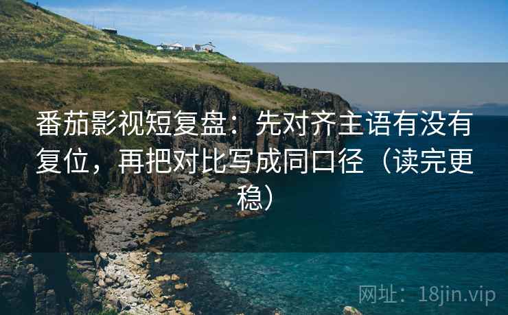 番茄影视短复盘:先对齐主语有没有复位,再把对比写成同口径(读完更稳) 番茄影视短复盘:先对齐主语有没有复位,再把对比写成同口径(读完更稳)