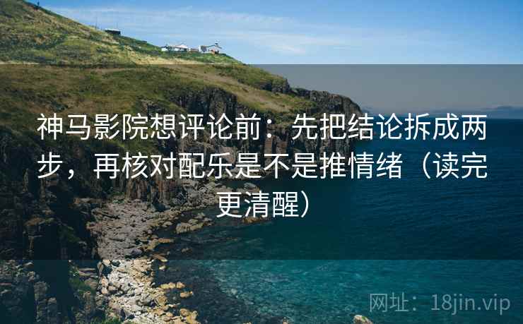 神马影院想评论前:先把结论拆成两步,再核对配乐是不是推情绪(读完更清醒) 神马影院想评论前:先把结论拆成两步,再核对配乐是不是推情绪(读完更清醒)