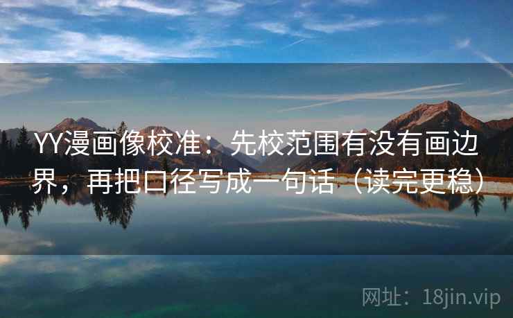 YY漫画像校准:先校范围有没有画边界,再把口径写成一句话(读完更稳) YY漫画像校准:先校范围有没有画边界,再把口径写成一句话(读完更稳)