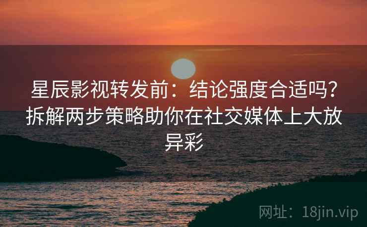 星辰影视转发前:结论强度合适吗?拆解两步策略助你在社交媒体上大放异彩 星辰影视转发前:结论强度合适吗?拆解两步策略助你在社交媒体上大放异彩