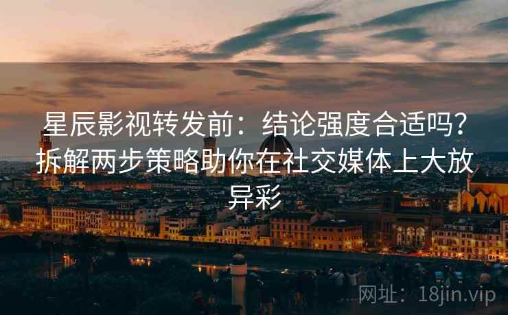 星辰影视转发前:结论强度合适吗?拆解两步策略助你在社交媒体上大放异彩 星辰影视转发前:结论强度合适吗?拆解两步策略助你在社交媒体上大放异彩