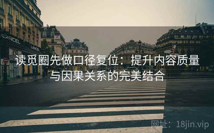 读觅圈先做口径复位:提升内容质量与因果关系的完美结合 读觅圈先做口径复位:提升内容质量与因果关系的完美结合