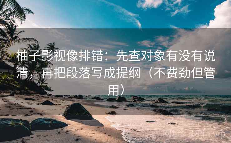 柚子影视像排错:先查对象有没有说清,再把段落写成提纲(不费劲但管用) 柚子影视像排错:先查对象有没有说清,再把段落写成提纲(不费劲但管用)