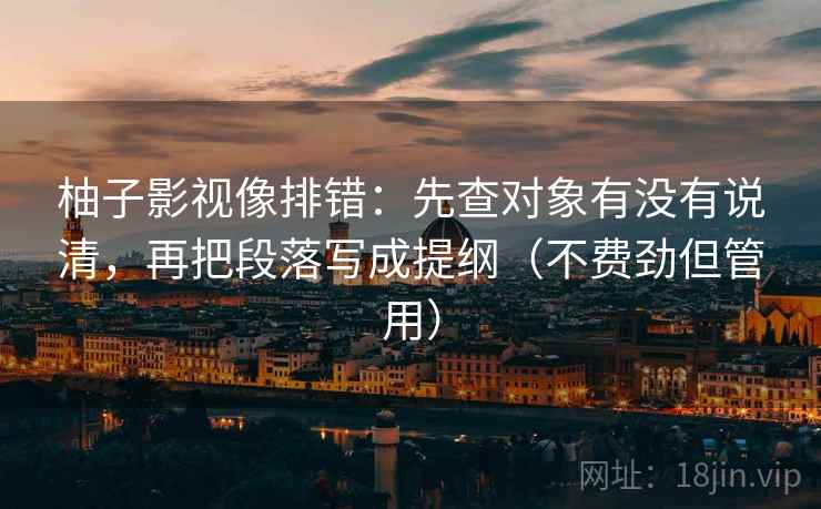 柚子影视像排错:先查对象有没有说清,再把段落写成提纲(不费劲但管用) 柚子影视像排错:先查对象有没有说清,再把段落写成提纲(不费劲但管用)