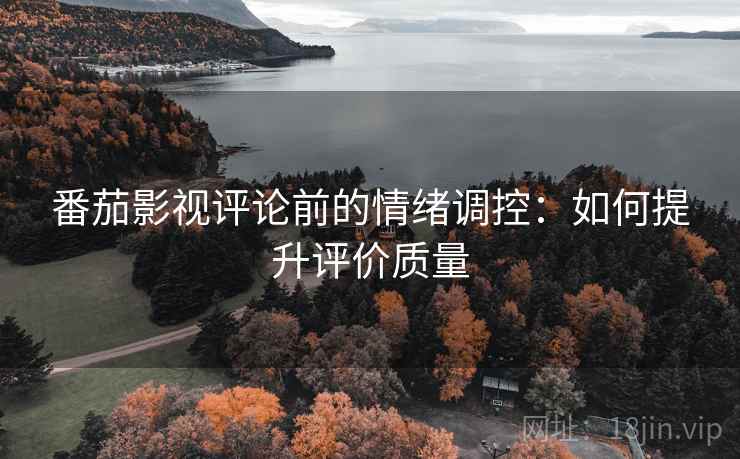 番茄影视评论前的情绪调控:如何提升评价质量 番茄影视评论前的情绪调控:如何提升评价质量
