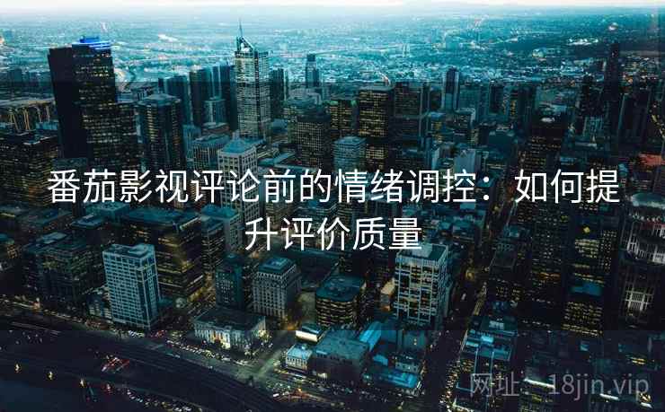 番茄影视评论前的情绪调控:如何提升评价质量 番茄影视评论前的情绪调控:如何提升评价质量