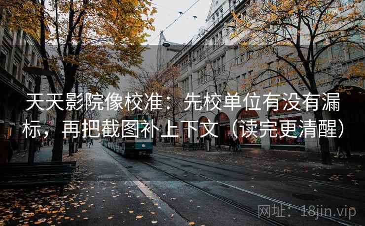 天天影院像校准:先校单位有没有漏标,再把截图补上下文(读完更清醒) 天天影院像校准:先校单位有没有漏标,再把截图补上下文(读完更清醒)