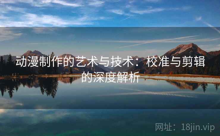 动漫制作的艺术与技术:校准与剪辑的深度解析 动漫制作的艺术与技术:校准与剪辑的深度解析